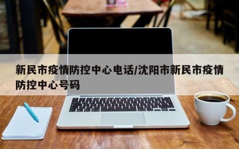新民市疫情防控中心电话／沈阳市新民市疫情防控中心号码