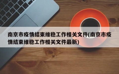 南京市疫情结束维稳工作相关文件(南京市疫情结束维稳工作相关文件最新)