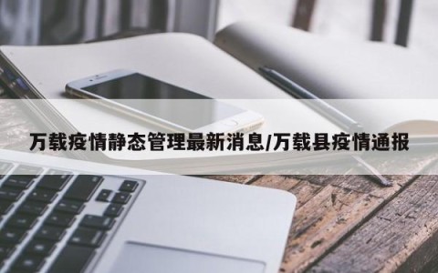 万载疫情静态管理最新消息／万载县疫情通报